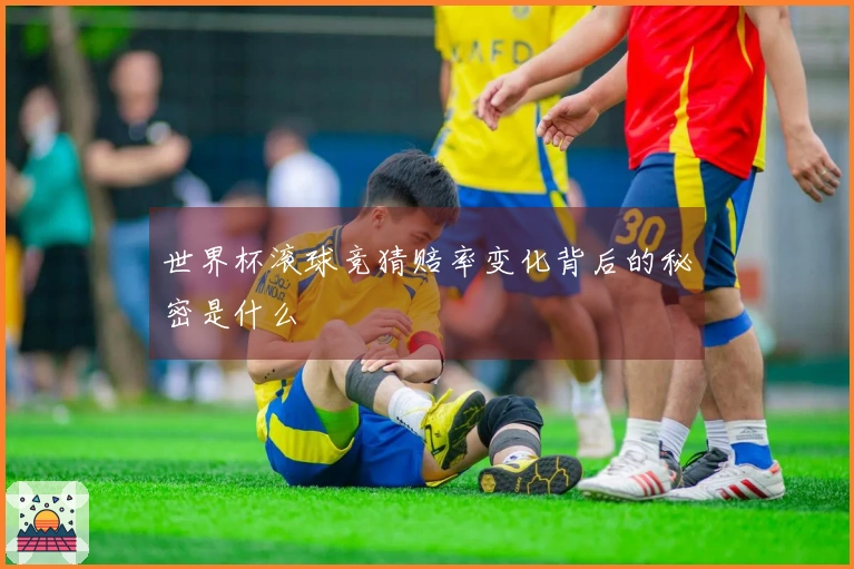 世界杯滚球竞猜赔率变化背后的秘密是什么