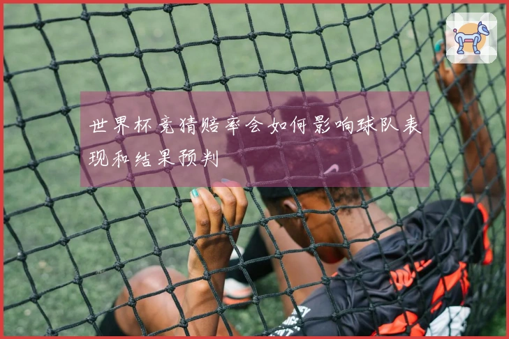 世界杯竞猜赔率会如何影响球队表现和结果预判