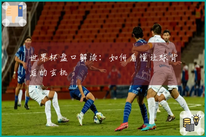 世界杯盘口解读：如何看懂让球背后的玄机