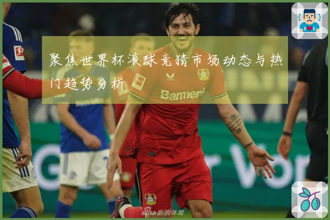 聚焦世界杯滚球竞猜市场动态与热门趋势分析
