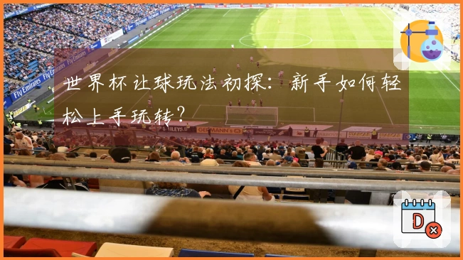 世界杯让球玩法初探：新手如何轻松上手玩转？