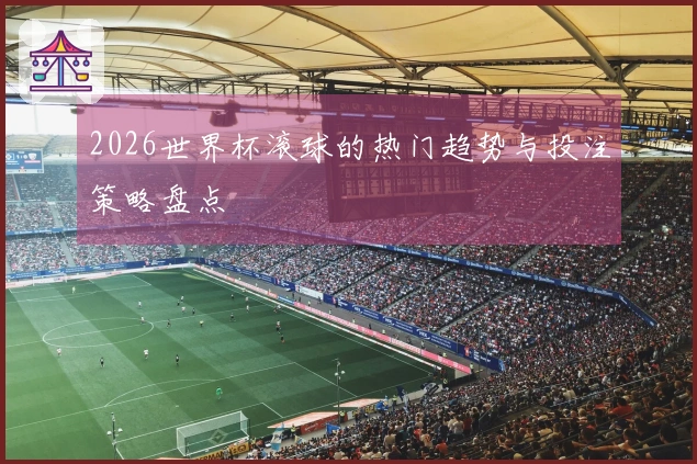 2026世界杯滚球的热门趋势与投注策略盘点