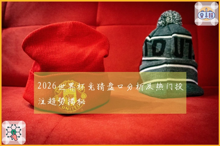 2026世界杯竞猜盘口分析及热门投注趋势揭秘