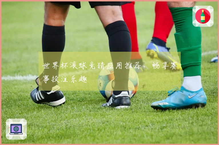 世界杯滚球竞猜应用推荐，畅享赛事投注乐趣
