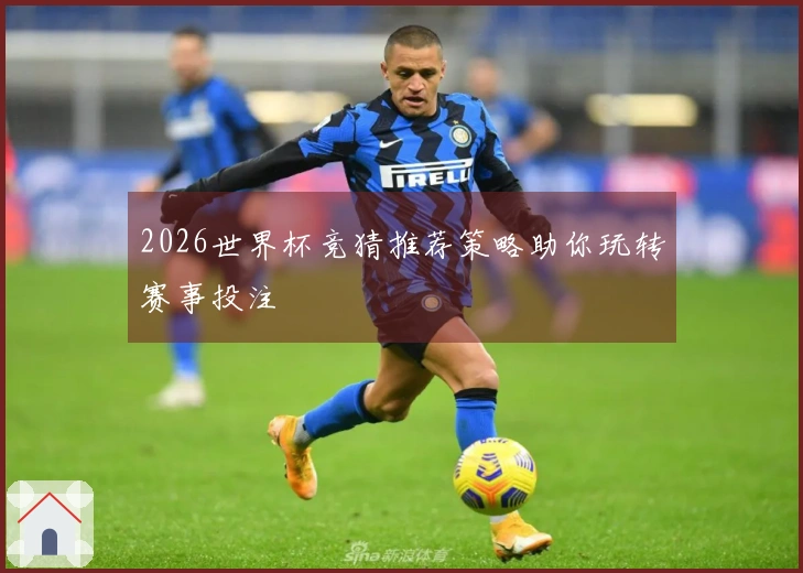 2026世界杯竞猜推荐策略助你玩转赛事投注