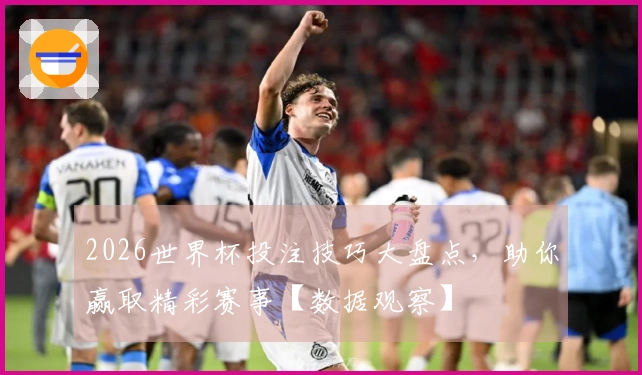 2026世界杯投注技巧大盘点，助你赢取精彩赛事【数据观察】