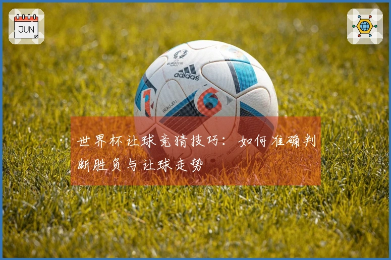 世界杯让球竞猜技巧：如何准确判断胜负与让球走势