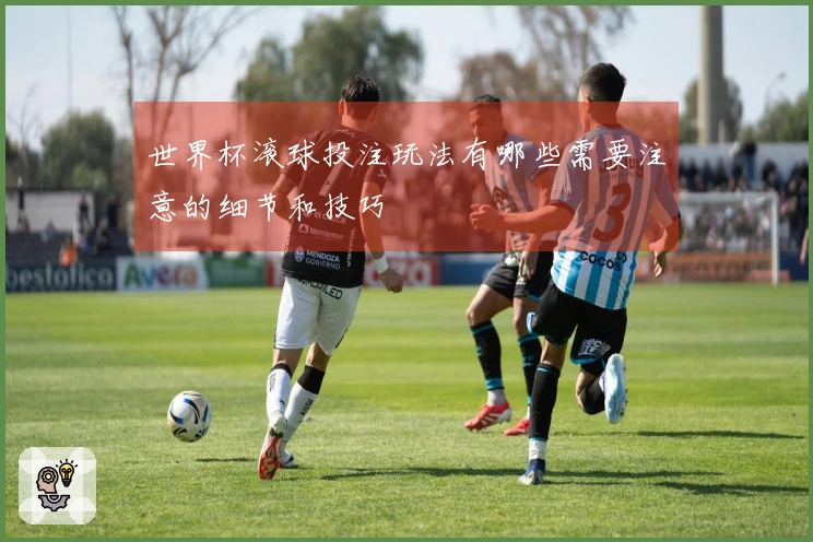世界杯滚球投注玩法有哪些需要注意的细节和技巧