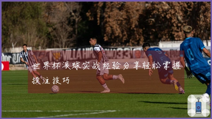 世界杯滚球实战经验分享轻松掌握投注技巧