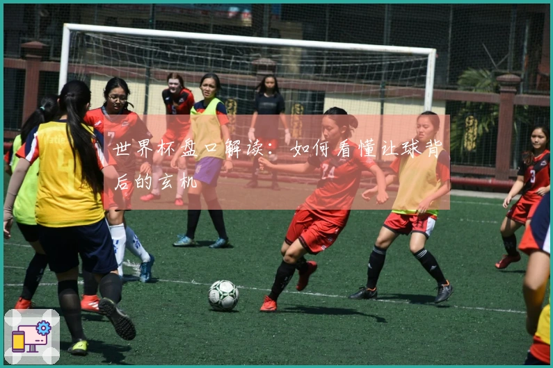 世界杯盘口解读：如何看懂让球背后的玄机