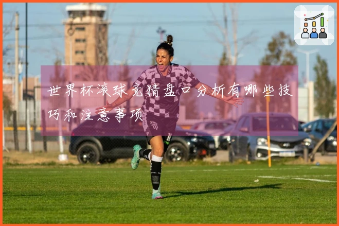 世界杯滚球竞猜盘口分析有哪些技巧和注意事项