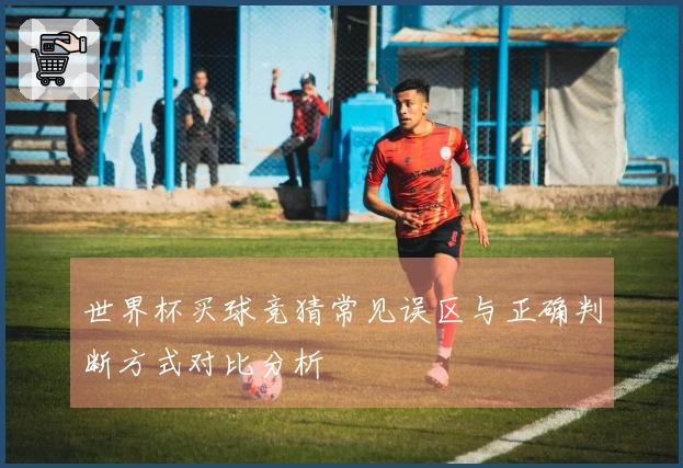 世界杯买球竞猜常见误区与正确判断方式对比分析