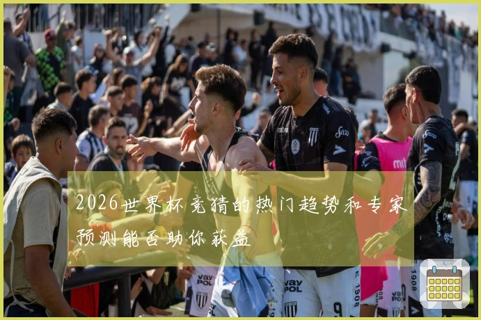 2026世界杯竞猜的热门趋势和专家预测能否助你获益