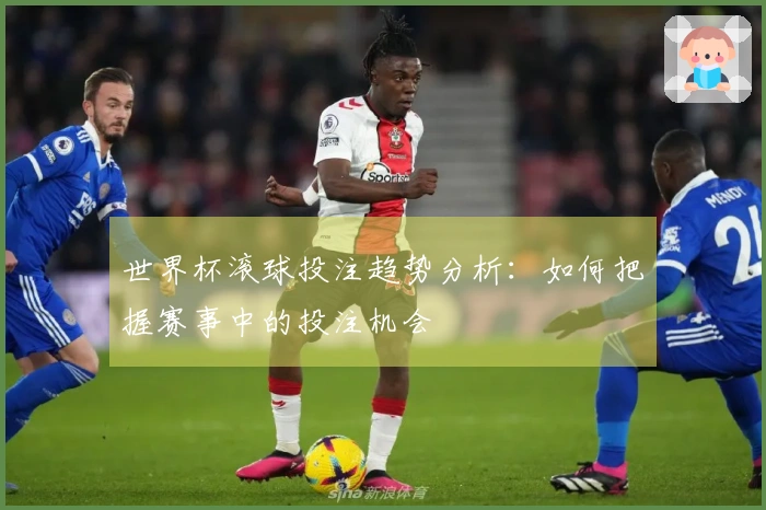 世界杯滚球投注趋势分析：如何把握赛事中的投注机会
