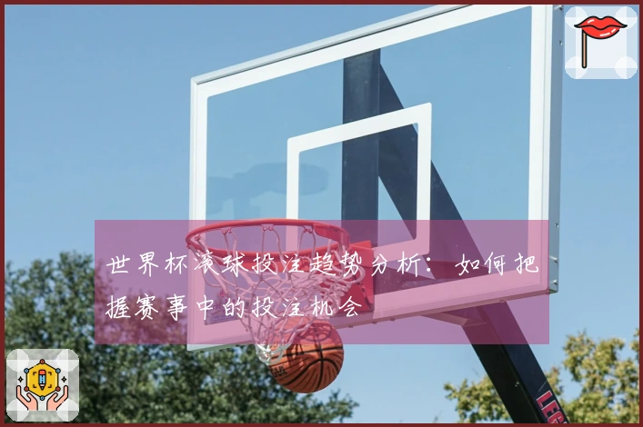 世界杯滚球投注趋势分析：如何把握赛事中的投注机会