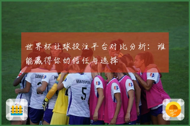 世界杯让球投注平台对比分析：谁能赢得你的信任与选择