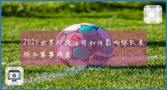 2026世界杯投注将如何影响球队表现和赛事热度