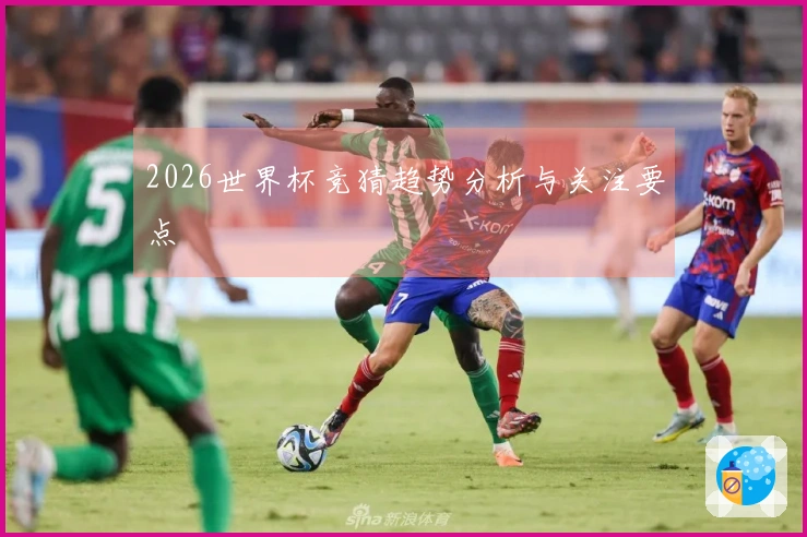 2026世界杯竞猜趋势分析与关注要点