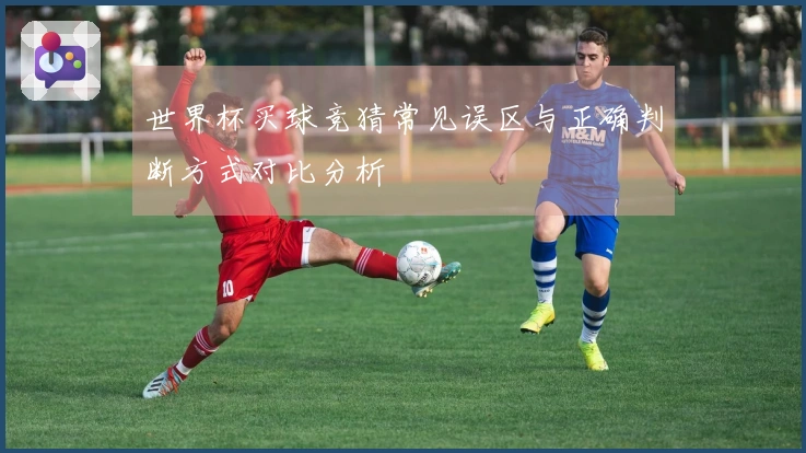 世界杯买球竞猜常见误区与正确判断方式对比分析