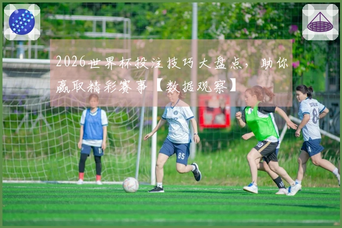 2026世界杯投注技巧大盘点，助你赢取精彩赛事【数据观察】