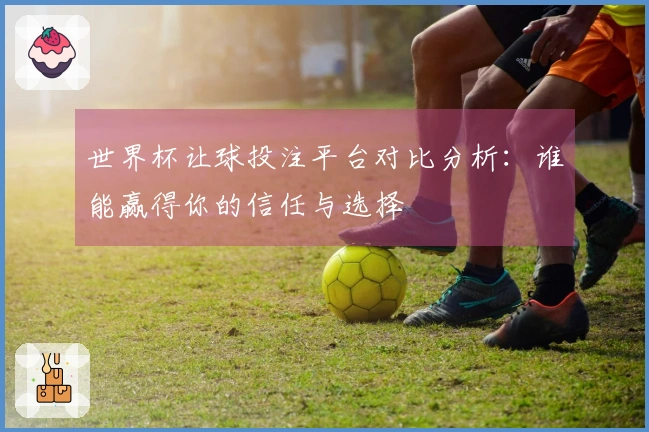 世界杯让球投注平台对比分析：谁能赢得你的信任与选择