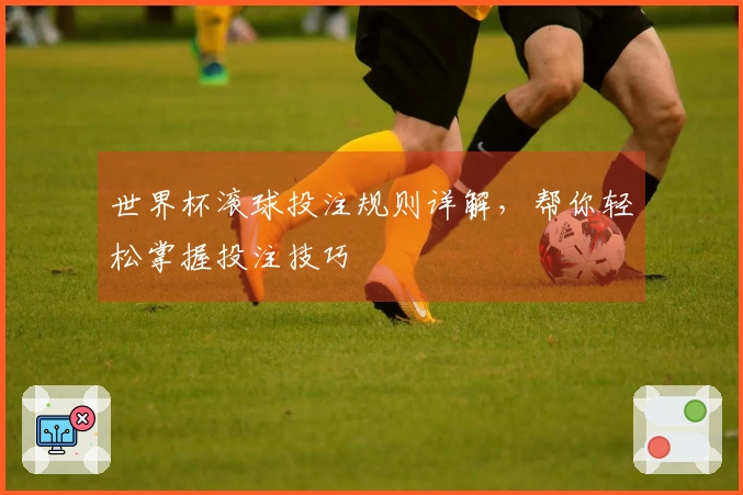 世界杯滚球投注规则详解，帮你轻松掌握投注技巧