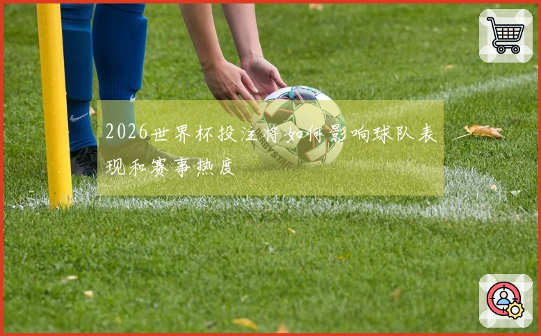 2026世界杯投注将如何影响球队表现和赛事热度