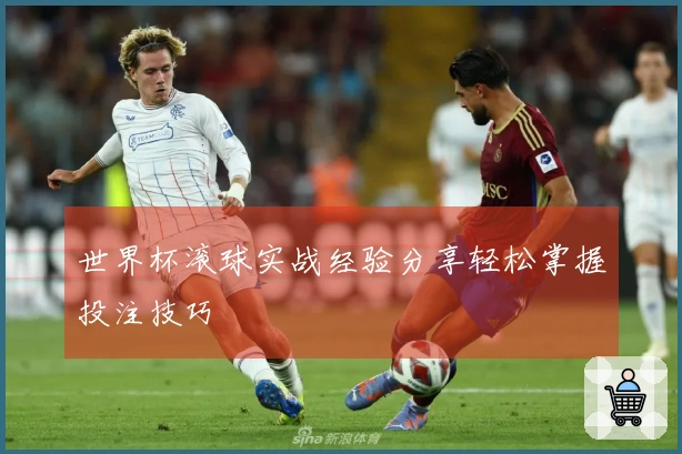 世界杯滚球实战经验分享轻松掌握投注技巧